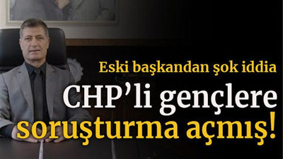 Eski başkandan şok iddia CHP’li gençlere soruşturma açmış!